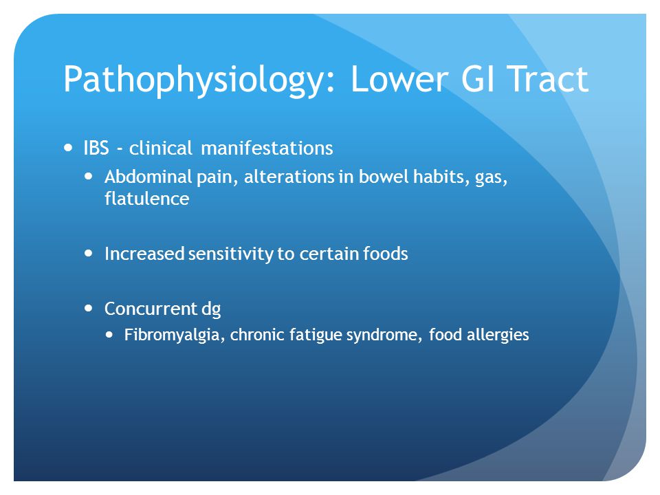 Pathophysiology: Lower GI Tract IBS - clinical manifestations Abdominal pain, alterations in bowel habits, gas, flatulence Increased sensitivity to certain foods Concurrent dg Fibromyalgia, chronic fatigue syndrome, food allergies
