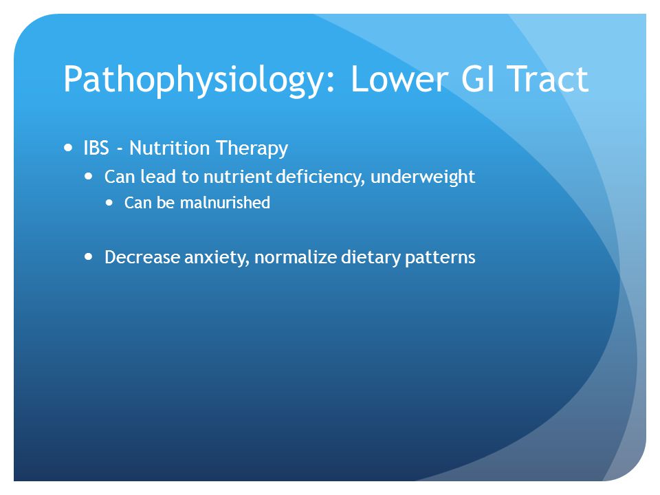 Pathophysiology: Lower GI Tract IBS - Nutrition Therapy Can lead to nutrient deficiency, underweight Can be malnurished Decrease anxiety, normalize dietary patterns