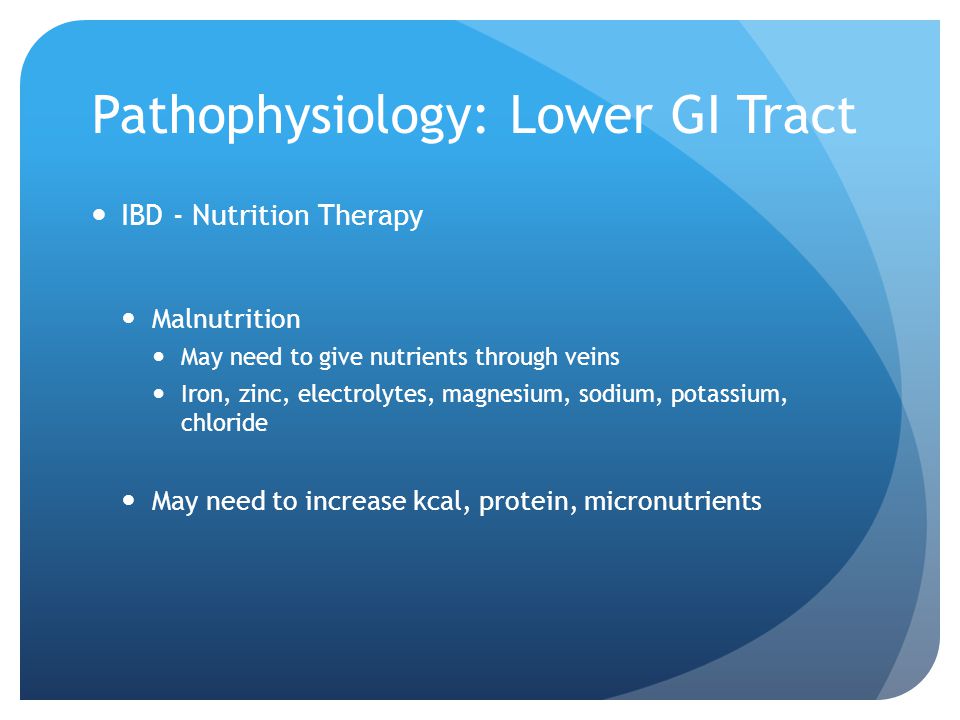 Pathophysiology: Lower GI Tract IBD - Nutrition Therapy Malnutrition May need to give nutrients through veins Iron, zinc, electrolytes, magnesium, sodium, potassium, chloride May need to increase kcal, protein, micronutrients