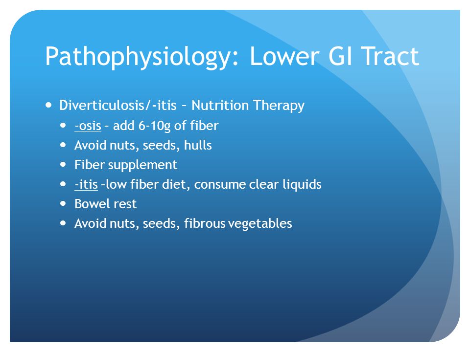 Pathophysiology: Lower GI Tract Diverticulosis/-itis – Nutrition Therapy -osis – add 6-10g of fiber Avoid nuts, seeds, hulls Fiber supplement -itis –low fiber diet, consume clear liquids Bowel rest Avoid nuts, seeds, fibrous vegetables