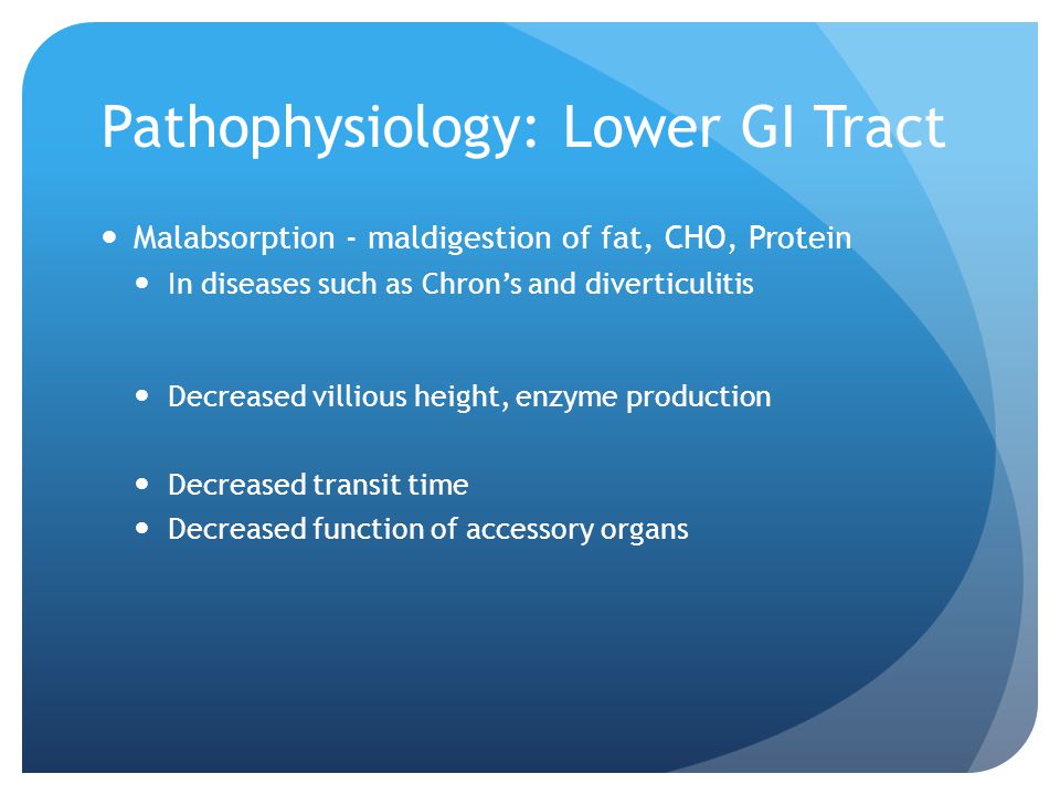 Pathophysiology: Lower GI Tract Malabsorption - maldigestion of fat, CHO, Protein In diseases such as Chron’s and diverticulitis Decreased villious height, enzyme production Decreased transit time Decreased function of accessory organs