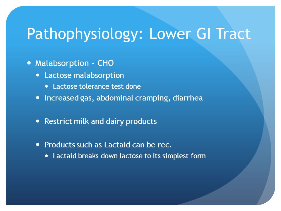 Pathophysiology: Lower GI Tract Malabsorption - CHO Lactose malabsorption Lactose tolerance test done Increased gas, abdominal cramping, diarrhea Restrict milk and dairy products Products such as Lactaid can be rec.