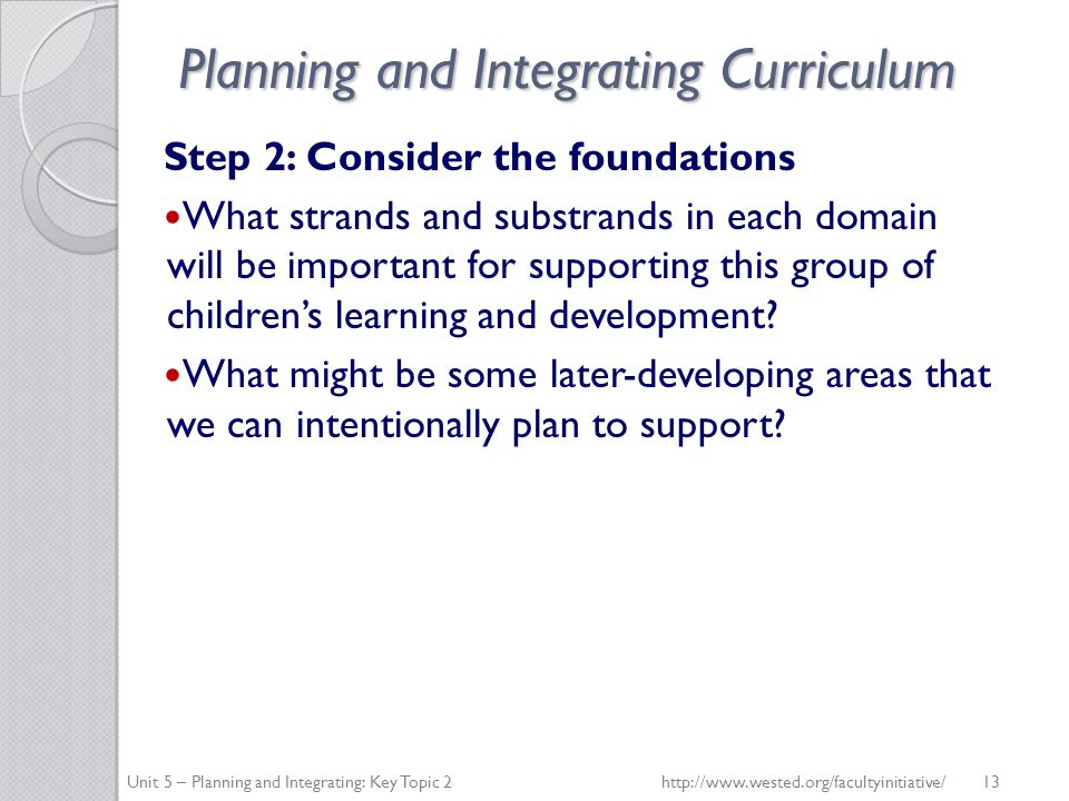 Planning and Integrating Curriculum Step 2: Consider the foundations What strands and substrands in each domain will be important for supporting this group of children’s learning and development.