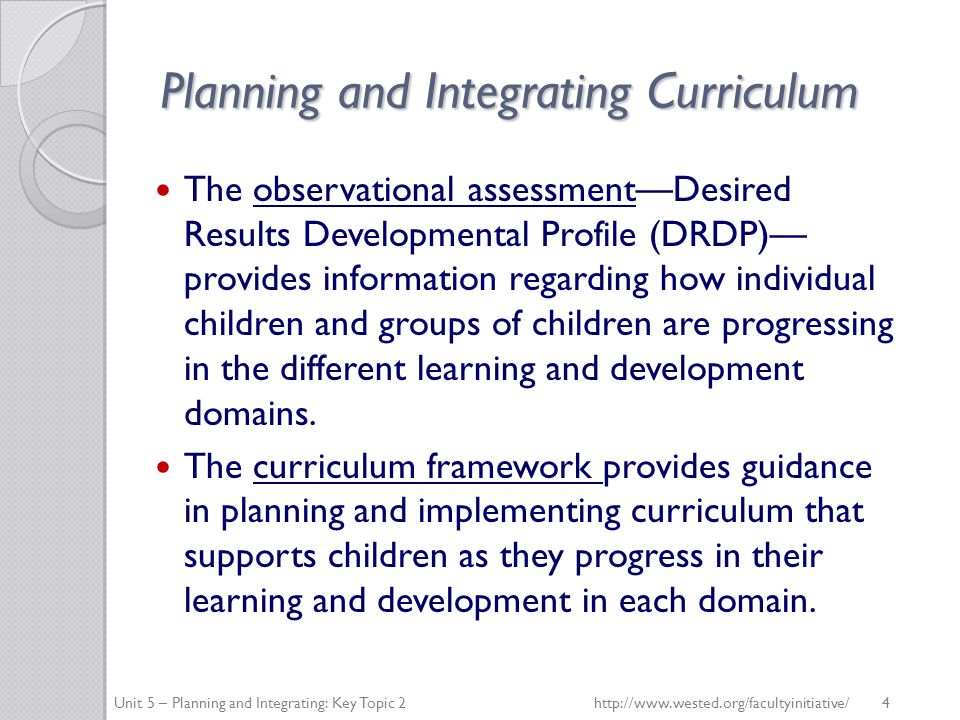 Planning and Integrating Curriculum The observational assessment—Desired Results Developmental Profile (DRDP)— provides information regarding how individual children and groups of children are progressing in the different learning and development domains.