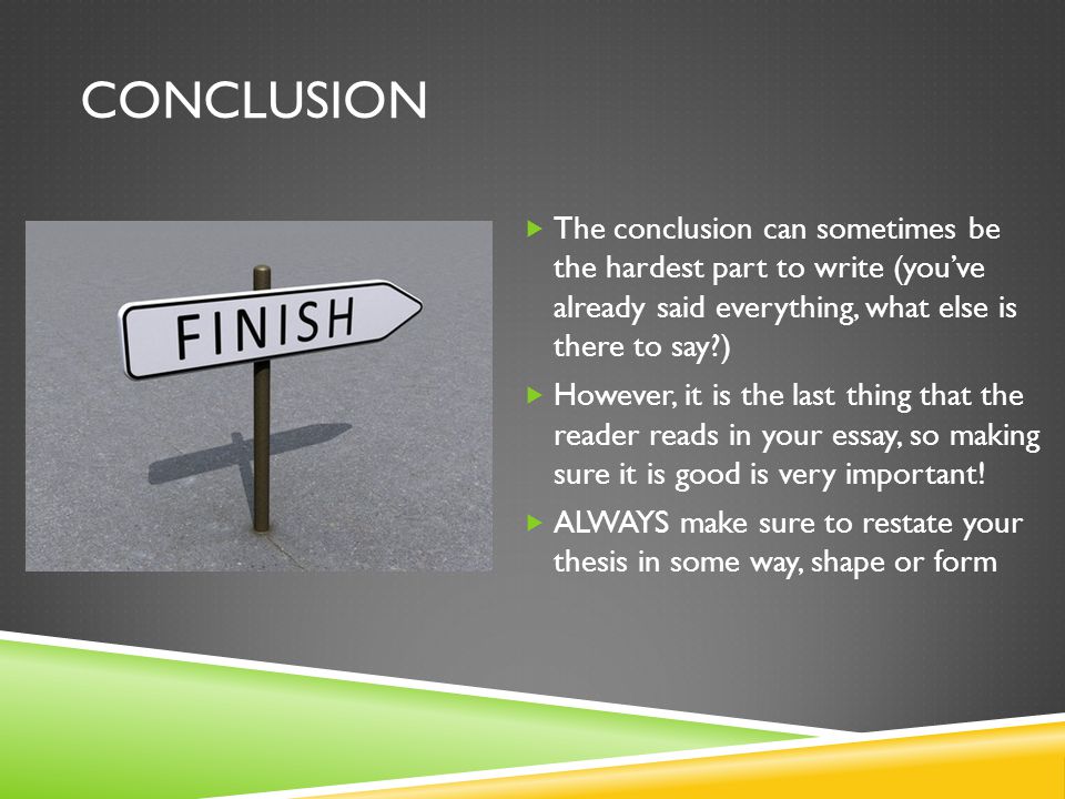 CONCLUSION  The conclusion can sometimes be the hardest part to write (you’ve already said everything, what else is there to say )  However, it is the last thing that the reader reads in your essay, so making sure it is good is very important.