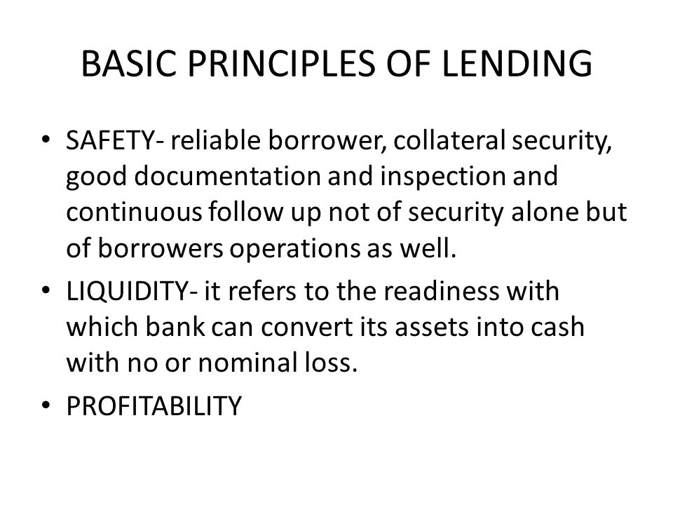 BASIC PRINCIPLES OF LENDING SAFETY- reliable borrower, collateral security, good documentation and inspection and continuous follow up not of security alone but of borrowers operations as well.