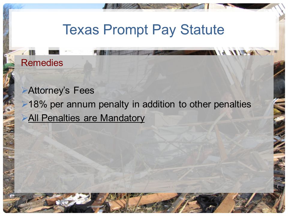 Texas Prompt Pay Statute Remedies  Attorney’s Fees  18% per annum penalty in addition to other penalties  All Penalties are Mandatory