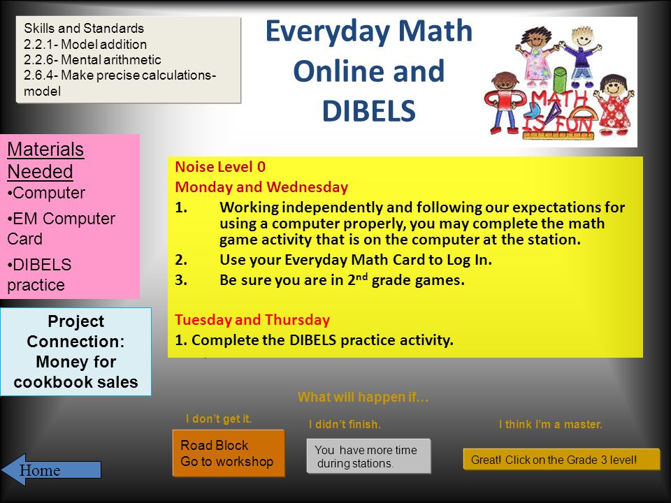 Everyday Math Online and DIBELS Noise Level 0 Monday and Wednesday 1.Working independently and following our expectations for using a computer properly, you may complete the math game activity that is on the computer at the station.