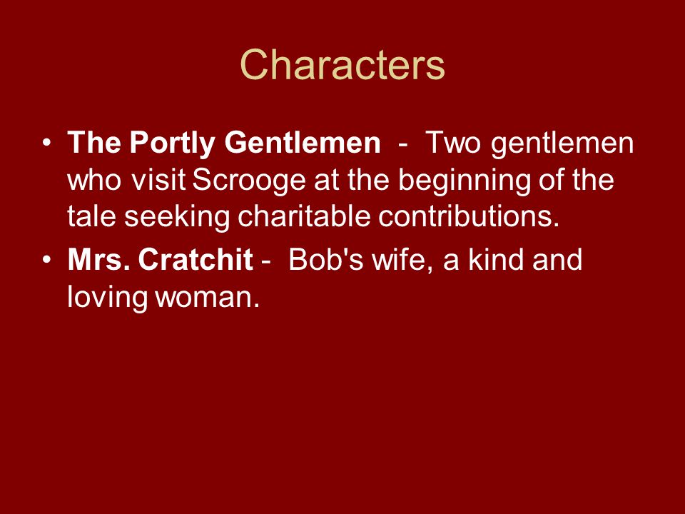 The Portly Gentlemen - Two gentlemen who visit Scrooge at the beginning of the tale seeking charitable contributions.