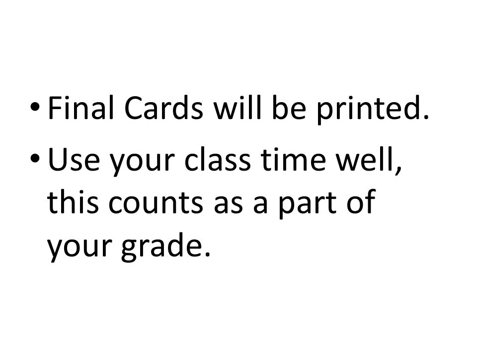 Final Cards will be printed. Use your class time well, this counts as a part of your grade.