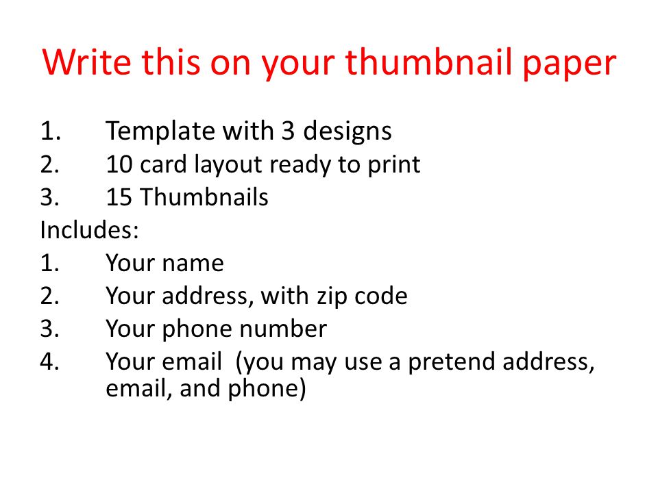 Write this on your thumbnail paper 1.Template with 3 designs 2.10 card layout ready to print 3.15 Thumbnails Includes: 1.Your name 2.Your address, with zip code 3.Your phone number 4.Your  (you may use a pretend address,  , and phone)