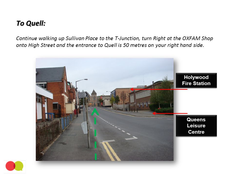 To Quell: To Quell: Continue walking up Sullivan Place to the T-Junction, turn Right at the OXFAM Shop onto High Street and the entrance to Quell is 50 metres on your right hand side.