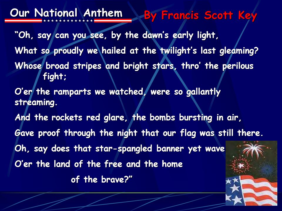 Our National Anthem By Francis Scott Key Oh, say can you see, by the dawn’s early light, What so proudly we hailed at the twilight’s last gleaming.