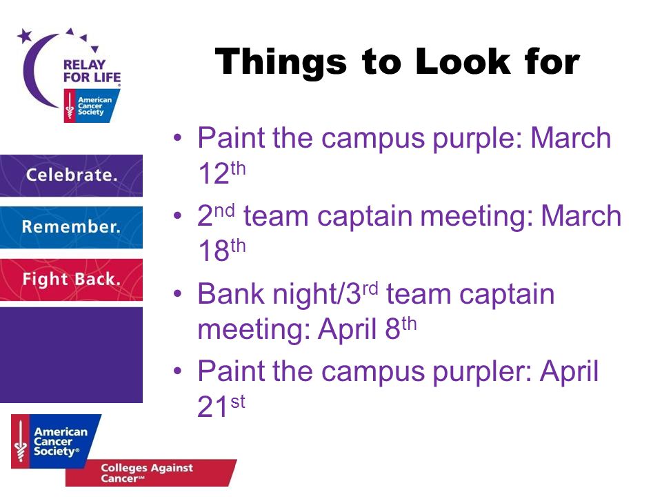 Things to Look for Paint the campus purple: March 12 th 2 nd team captain meeting: March 18 th Bank night/3 rd team captain meeting: April 8 th Paint the campus purpler: April 21 st