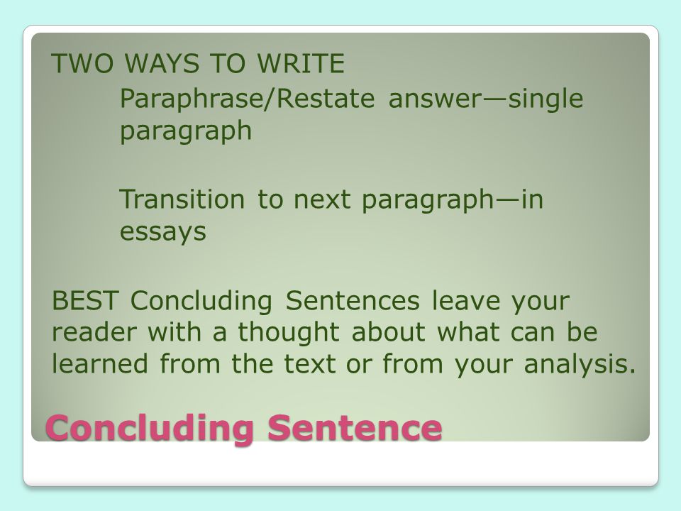 Concluding Sentence TWO WAYS TO WRITE Paraphrase/Restate answer—single paragraph Transition to next paragraph—in essays BEST Concluding Sentences leave your reader with a thought about what can be learned from the text or from your analysis.