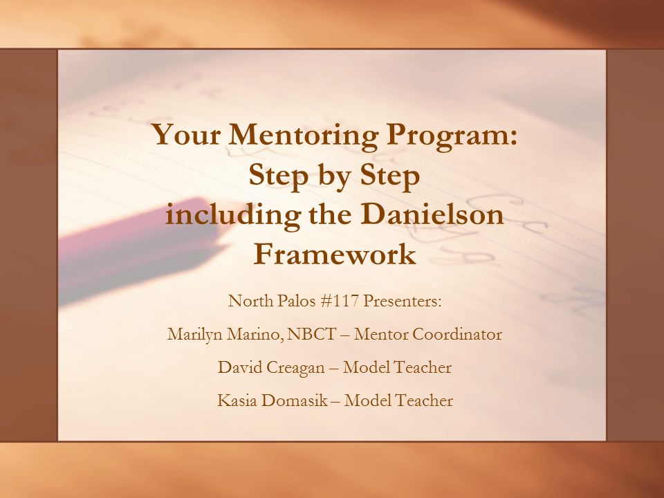 Your Mentoring Program: Step by Step including the Danielson Framework North Palos #117 Presenters: Marilyn Marino, NBCT – Mentor Coordinator David Creagan – Model Teacher Kasia Domasik – Model Teacher