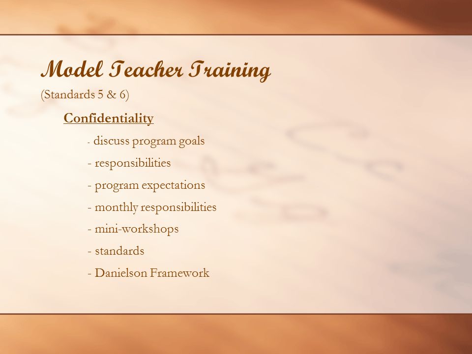 Model Teacher Training (Standards 5 & 6) Confidentiality - discuss program goals - responsibilities - program expectations - monthly responsibilities - mini-workshops - standards - Danielson Framework