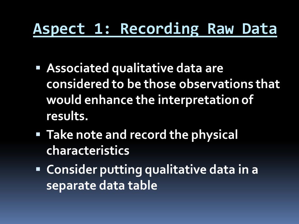 Aspect 1: Recording Raw Data  Associated qualitative data are considered to be those observations that would enhance the interpretation of results.