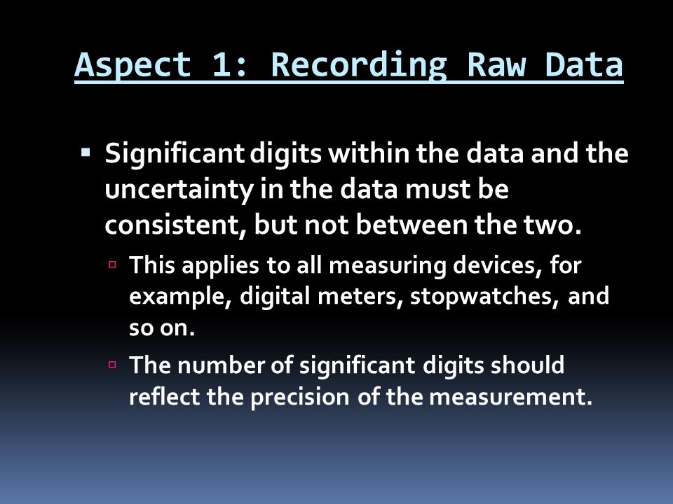 Aspect 1: Recording Raw Data  Significant digits within the data and the uncertainty in the data must be consistent, but not between the two.