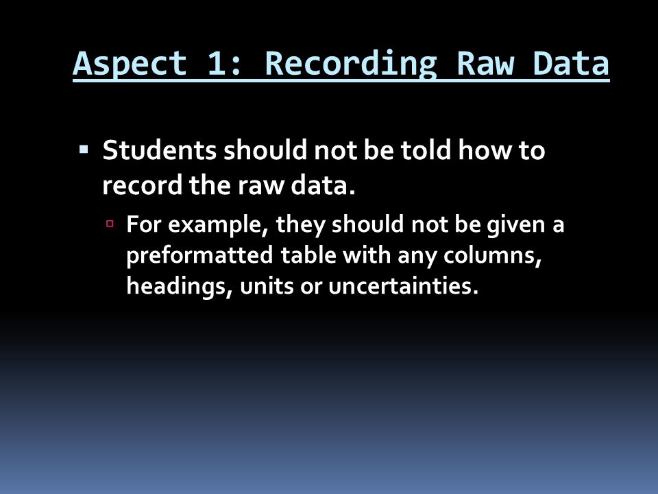 Aspect 1: Recording Raw Data  Students should not be told how to record the raw data.