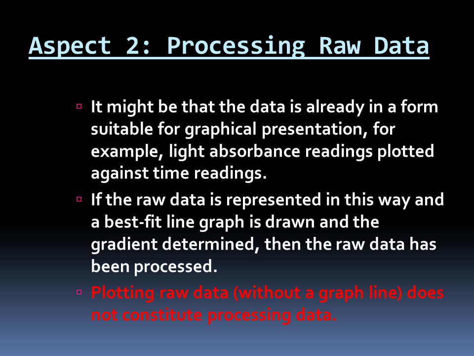 Aspect 2: Processing Raw Data  It might be that the data is already in a form suitable for graphical presentation, for example, light absorbance readings plotted against time readings.