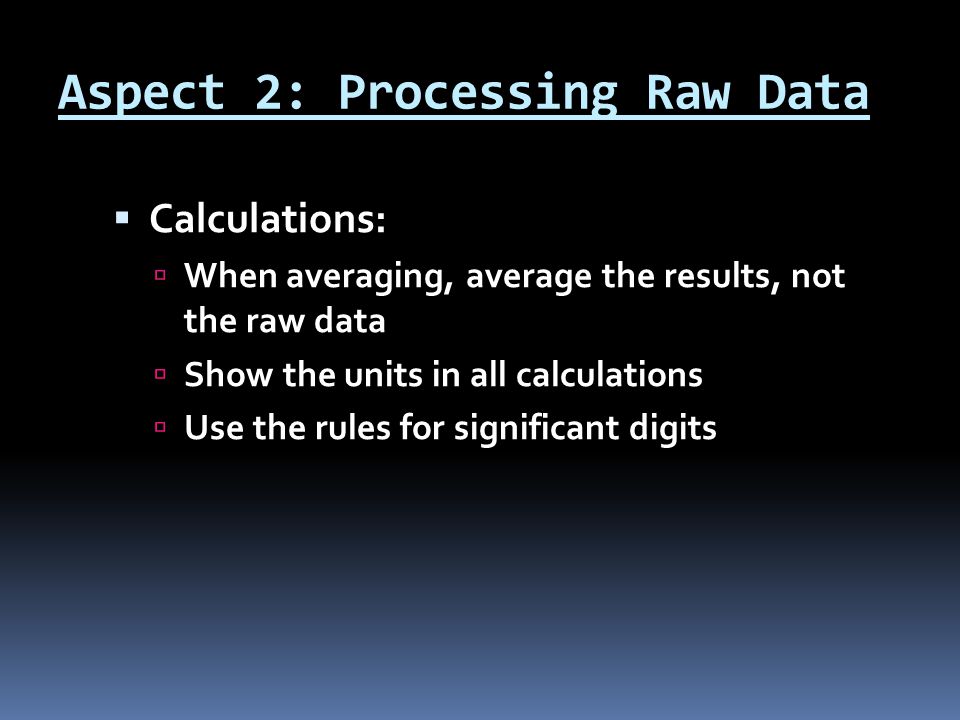 Aspect 2: Processing Raw Data  Calculations:  When averaging, average the results, not the raw data  Show the units in all calculations  Use the rules for significant digits