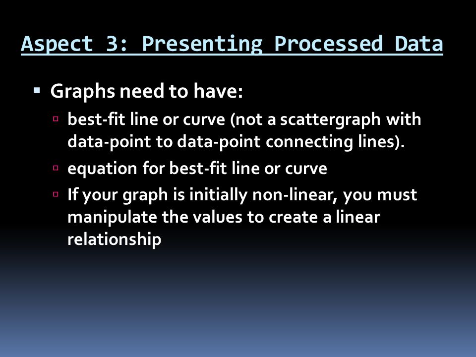 Aspect 3: Presenting Processed Data  Graphs need to have:  best-fit line or curve (not a scattergraph with data-point to data-point connecting lines).
