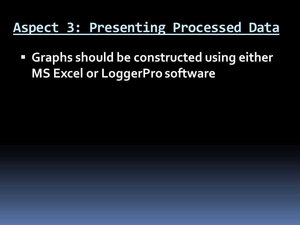 Aspect 3: Presenting Processed Data  Graphs should be constructed using either MS Excel or LoggerPro software