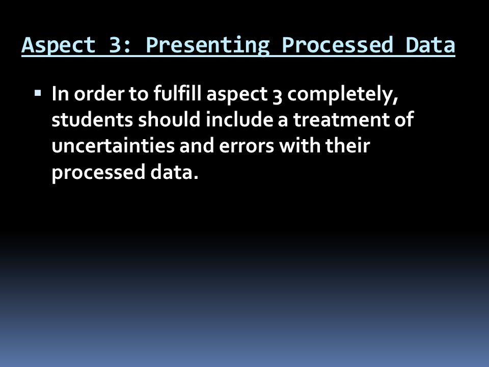 Aspect 3: Presenting Processed Data  In order to fulfill aspect 3 completely, students should include a treatment of uncertainties and errors with their processed data.