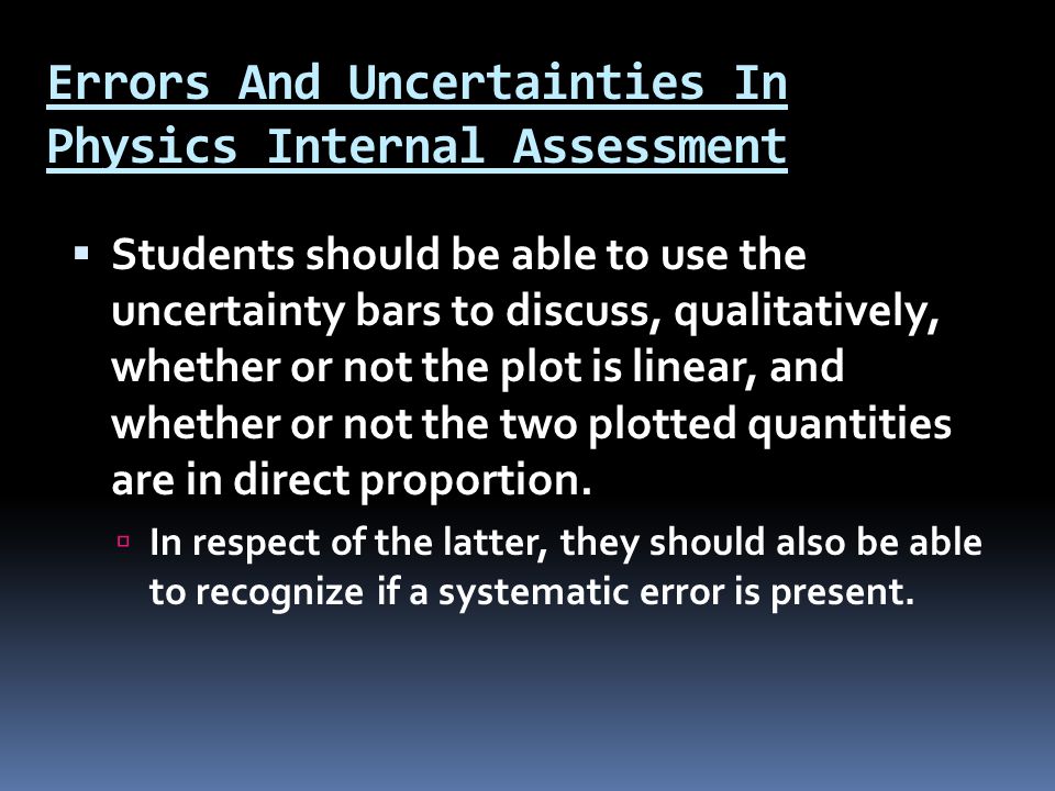 Errors And Uncertainties In Physics Internal Assessment  Students should be able to use the uncertainty bars to discuss, qualitatively, whether or not the plot is linear, and whether or not the two plotted quantities are in direct proportion.
