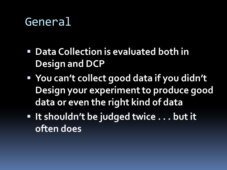General  Data Collection is evaluated both in Design and DCP  You can’t collect good data if you didn’t Design your experiment to produce good data or even the right kind of data  It shouldn’t be judged twice...