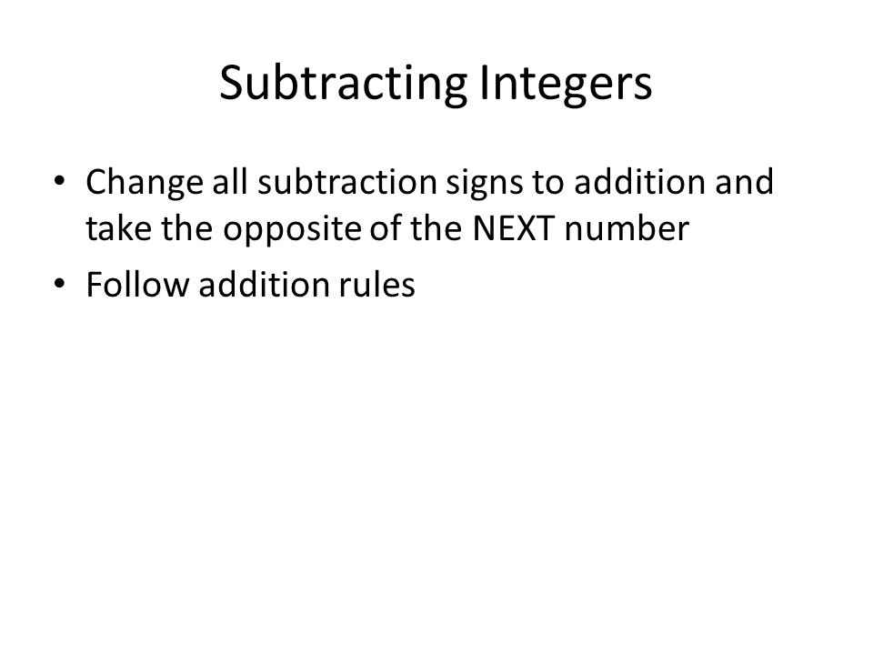 Subtracting Integers Change all subtraction signs to addition and take the opposite of the NEXT number Follow addition rules