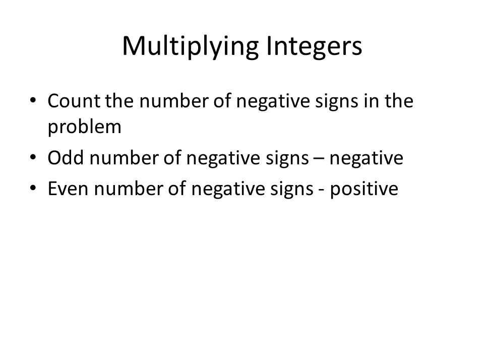 Multiplying Integers Count the number of negative signs in the problem Odd number of negative signs – negative Even number of negative signs - positive