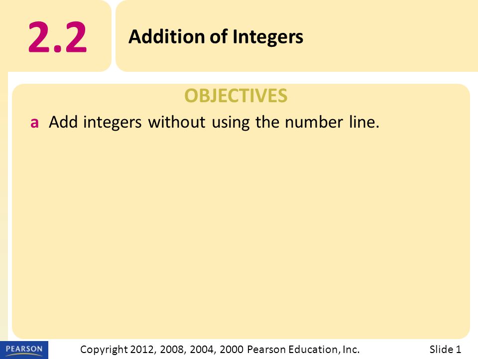 OBJECTIVES 2.2 Addition of Integers Slide 1Copyright 2012, 2008, 2004, 2000 Pearson Education, Inc.