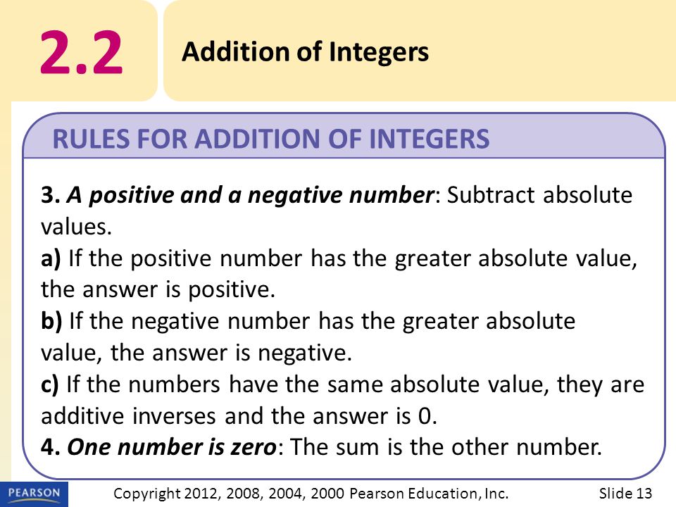 2.2 Addition of Integers RULES FOR ADDITION OF INTEGERS Slide 13Copyright 2012, 2008, 2004, 2000 Pearson Education, Inc.
