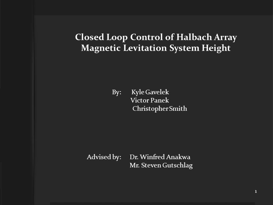 Closed Loop Control of Halbach Array Magnetic Levitation System Height By: Kyle Gavelek Victor Panek Christopher Smith Advised by: Dr.