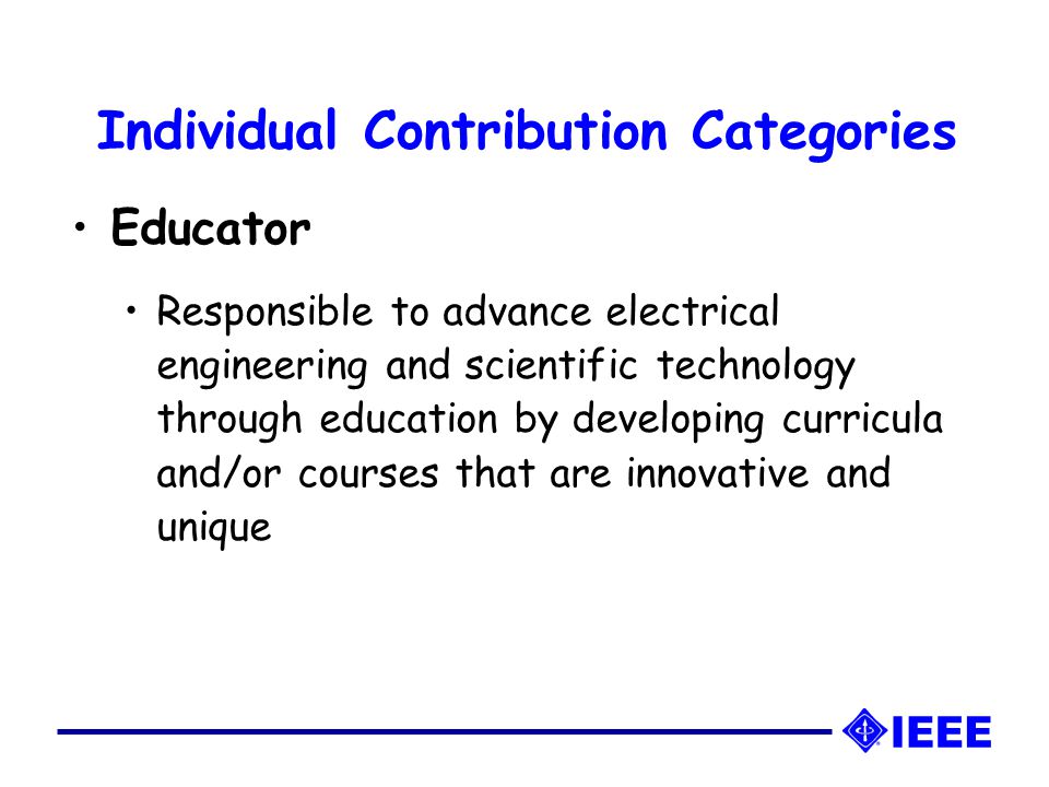 Individual Contribution Categories Educator Responsible to advance electrical engineering and scientific technology through education by developing curricula and/or courses that are innovative and unique