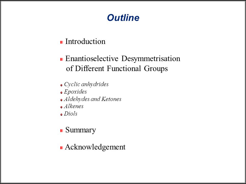Outline Introduction Enantioselective Desymmetrisation of Different Functional Groups Cyclic anhydrides Epoxides Aldehydes and Ketones Alkenes Diols Summary Acknowledgement