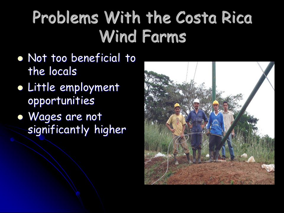 Problems With the Costa Rica Wind Farms Not too beneficial to the locals Not too beneficial to the locals Little employment opportunities Little employment opportunities Wages are not significantly higher Wages are not significantly higher
