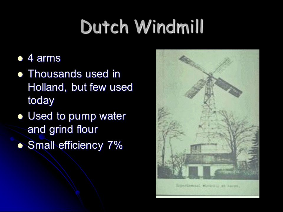 Dutch Windmill 4 arms 4 arms Thousands used in Holland, but few used today Thousands used in Holland, but few used today Used to pump water and grind flour Used to pump water and grind flour Small efficiency 7% Small efficiency 7%