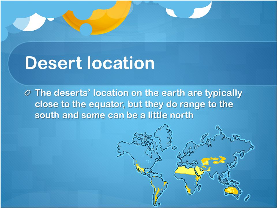 Desert location The deserts’ location on the earth are typically close to the equator, but they do range to the south and some can be a little north