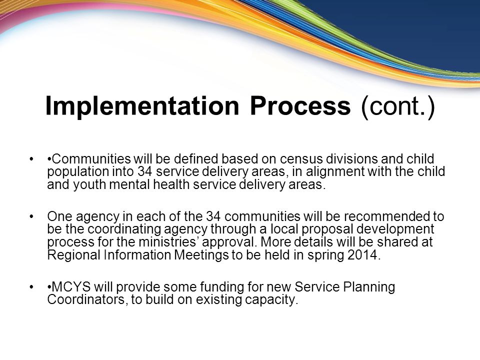 Implementation Process (cont.) Communities will be defined based on census divisions and child population into 34 service delivery areas, in alignment with the child and youth mental health service delivery areas.