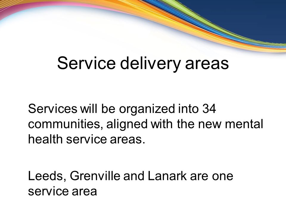 Service delivery areas Services will be organized into 34 communities, aligned with the new mental health service areas.