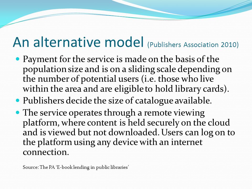 An alternative model (Publishers Association 2010) Payment for the service is made on the basis of the population size and is on a sliding scale depending on the number of potential users (i.e.