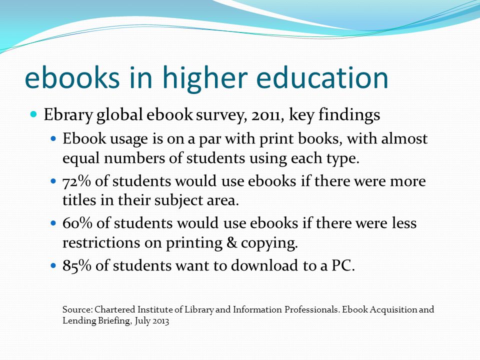 ebooks in higher education Ebrary global ebook survey, 2011, key findings Ebook usage is on a par with print books, with almost equal numbers of students using each type.