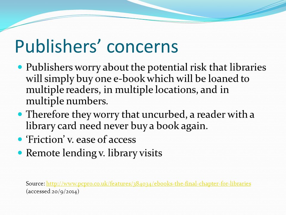 Publishers’ concerns Publishers worry about the potential risk that libraries will simply buy one e-book which will be loaned to multiple readers, in multiple locations, and in multiple numbers.