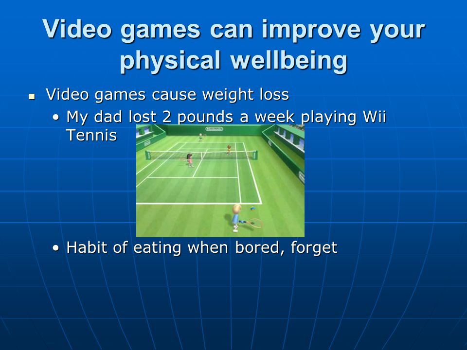 Video games can improve your physical wellbeing Video games cause weight loss Video games cause weight loss My dad lost 2 pounds a week playing Wii TennisMy dad lost 2 pounds a week playing Wii Tennis Habit of eating when bored, forgetHabit of eating when bored, forget