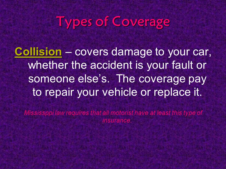 Types of Coverage Collision Collision – covers damage to your car, whether the accident is your fault or someone else’s.