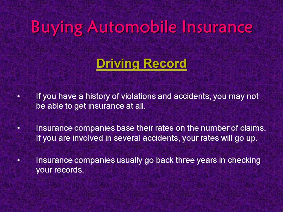 Buying Automobile Insurance Driving Record If you have a history of violations and accidents, you may not be able to get insurance at all.