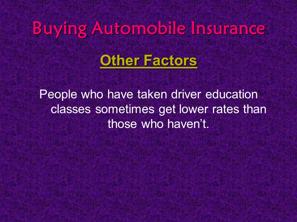 Buying Automobile Insurance Other Factors People who have taken driver education classes sometimes get lower rates than those who haven’t.